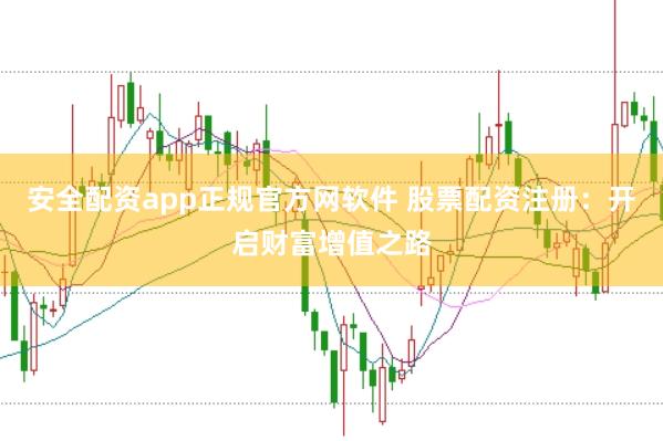 安全配资app正规官方网软件 股票配资注册：开启财富增值之路