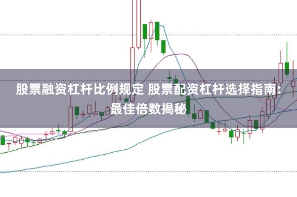 股票融资杠杆比例规定 股票配资杠杆选择指南：最佳倍数揭秘