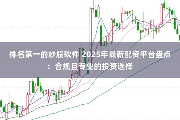 排名第一的炒股软件 2025年最新配资平台盘点：合规且专业的投资选择