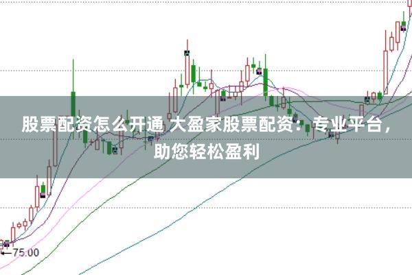 股票配资怎么开通 大盈家股票配资：专业平台，助您轻松盈利