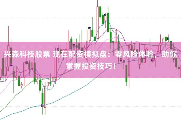 兴森科技股票 现在配资模拟盘：零风险体验，助你掌握投资技巧！