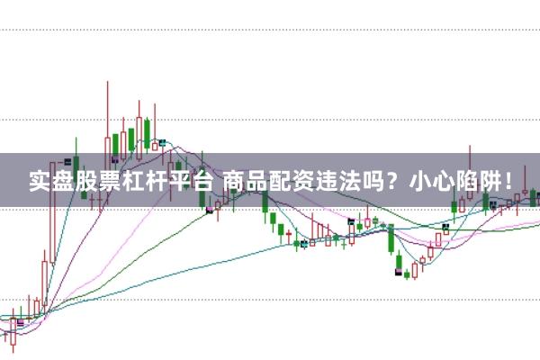 实盘股票杠杆平台 商品配资违法吗？小心陷阱！