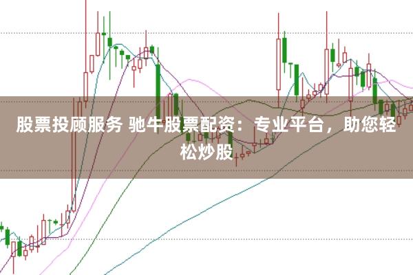 股票投顾服务 驰牛股票配资：专业平台，助您轻松炒股