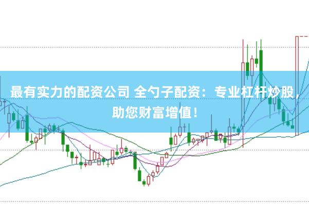 最有实力的配资公司 全勺子配资：专业杠杆炒股，助您财富增值！