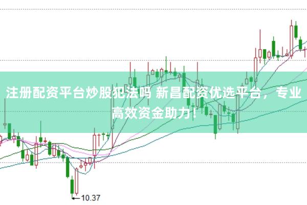 注册配资平台炒股犯法吗 新昌配资优选平台，专业高效资金助力！