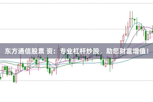 东方通信股票 资：专业杠杆炒股，助您财富增值！