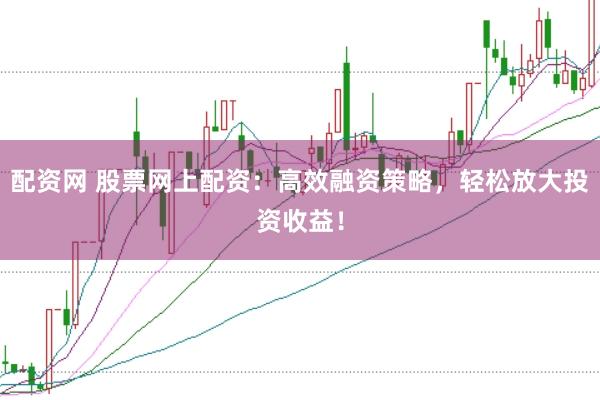 配资网 股票网上配资：高效融资策略，轻松放大投资收益！