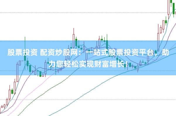 股票投资 配资炒股网：一站式股票投资平台，助力您轻松实现财富增长！