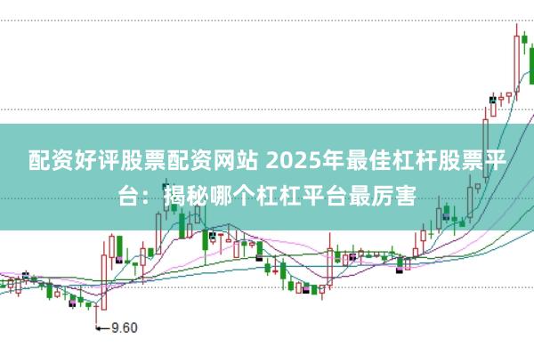 配资好评股票配资网站 2025年最佳杠杆股票平台：揭秘哪个杠杠平台最厉害