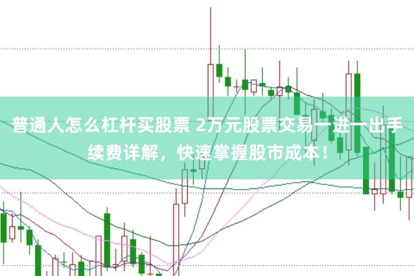 普通人怎么杠杆买股票 2万元股票交易一进一出手续费详解，快速掌握股市成本！