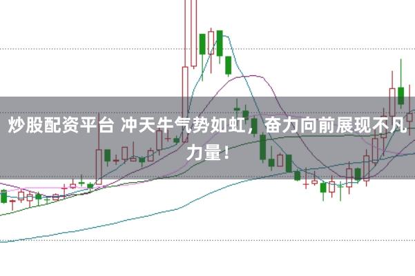 炒股配资平台 冲天牛气势如虹，奋力向前展现不凡力量！