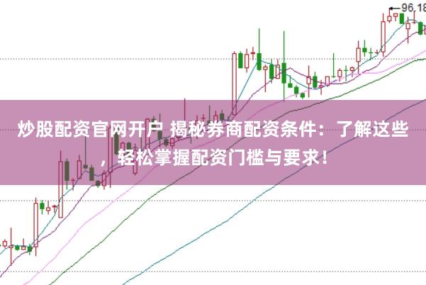 炒股配资官网开户 揭秘券商配资条件：了解这些，轻松掌握配资门槛与要求！