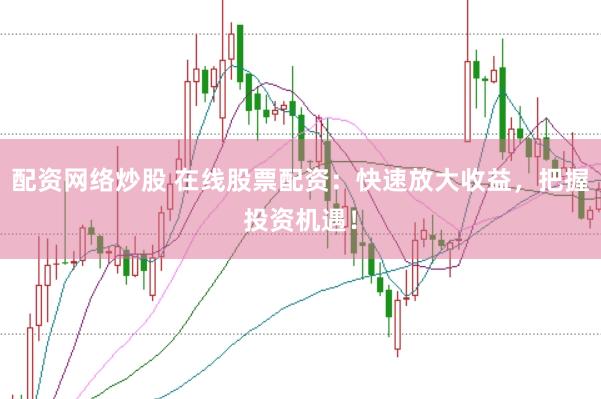 配资网络炒股 在线股票配资：快速放大收益，把握投资机遇！