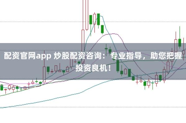 配资官网app 炒股配资咨询：专业指导，助您把握投资良机！