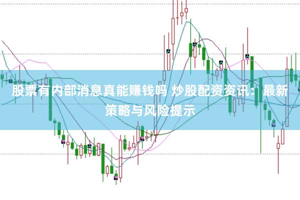 股票有内部消息真能赚钱吗 炒股配资资讯：最新策略与风险提示