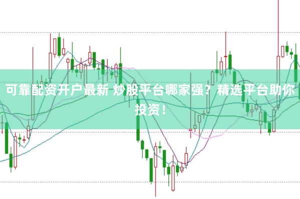 可靠配资开户最新 炒股平台哪家强？精选平台助你投资！