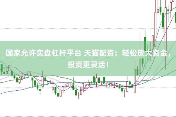 国家允许实盘杠杆平台 天猫配资：轻松放大资金，投资更灵活！