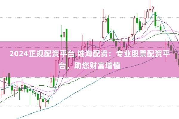 2024正规配资平台 维海配资：专业股票配资平台，助您财富增值