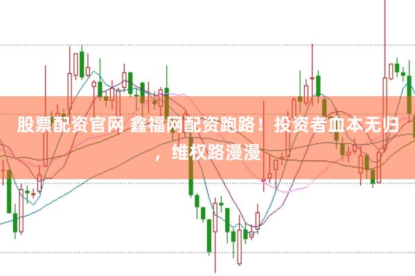 股票配资官网 鑫福网配资跑路！投资者血本无归，维权路漫漫