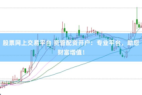 股票网上交易平台 资管配资开户：专业平台，助您财富增值！