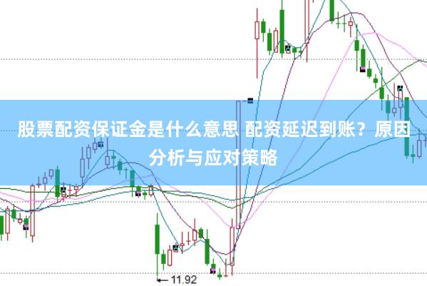 股票配资保证金是什么意思 配资延迟到账？原因分析与应对策略