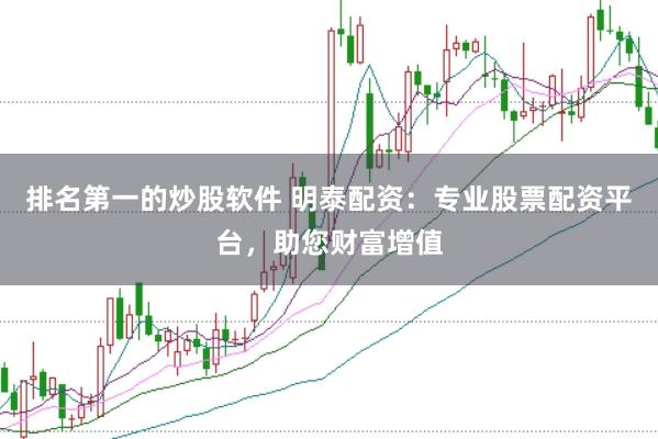 排名第一的炒股软件 明泰配资：专业股票配资平台，助您财富增值