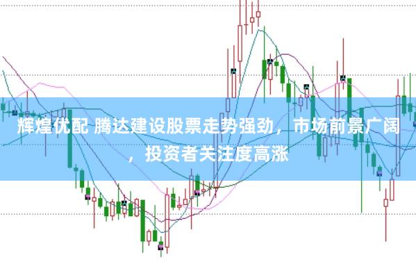 辉煌优配 腾达建设股票走势强劲，市场前景广阔，投资者关注度高涨