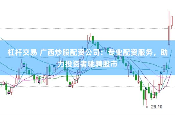 杠杆交易 广西炒股配资公司：专业配资服务，助力投资者驰骋股市