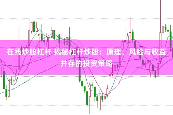 在线炒股杠杆 揭秘杠杆炒股：原理、风险与收益并存的投资策略