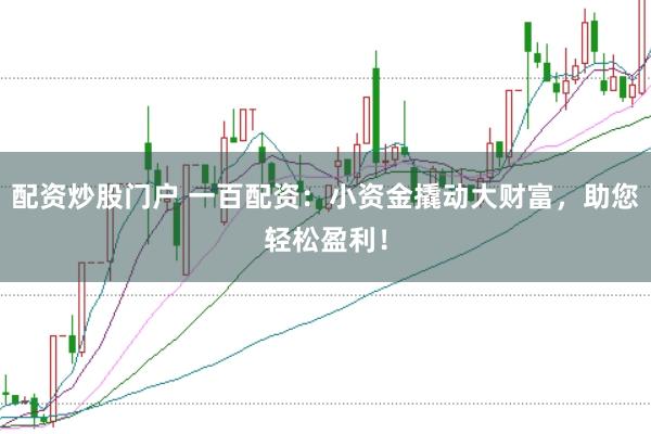 配资炒股门户 一百配资：小资金撬动大财富，助您轻松盈利！