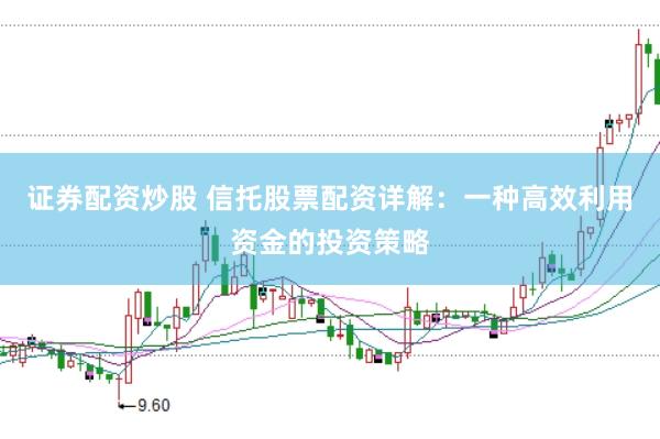 证券配资炒股 信托股票配资详解：一种高效利用资金的投资策略