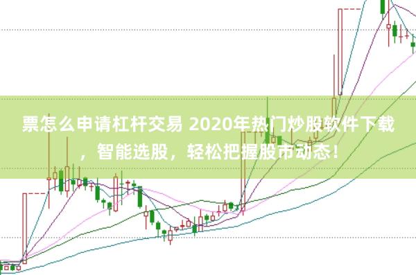 票怎么申请杠杆交易 2020年热门炒股软件下载，智能选股，轻松把握股市动态！