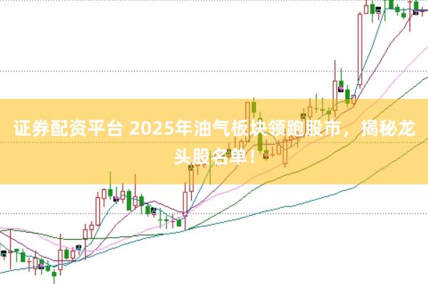 证券配资平台 2025年油气板块领跑股市，揭秘龙头股名单！