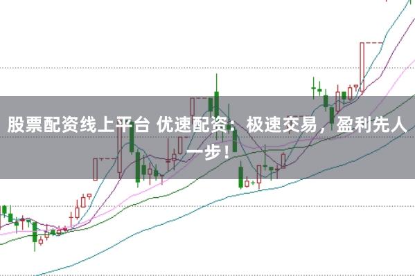 股票配资线上平台 优速配资：极速交易，盈利先人一步！