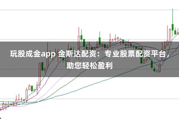 玩股成金app 金斯达配资：专业股票配资平台，助您轻松盈利
