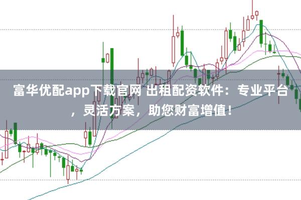 富华优配app下载官网 出租配资软件：专业平台，灵活方案，助您财富增值！