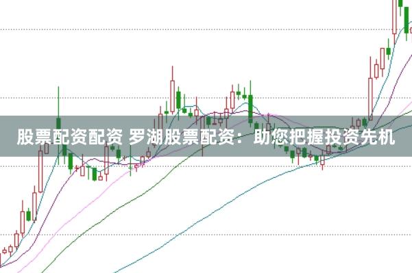 股票配资配资 罗湖股票配资：助您把握投资先机