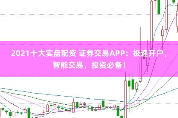 2021十大实盘配资 证券交易APP：极速开户，智能交易，投资必备！