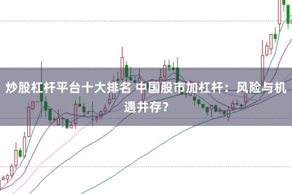 炒股杠杆平台十大排名 中国股市加杠杆：风险与机遇并存？