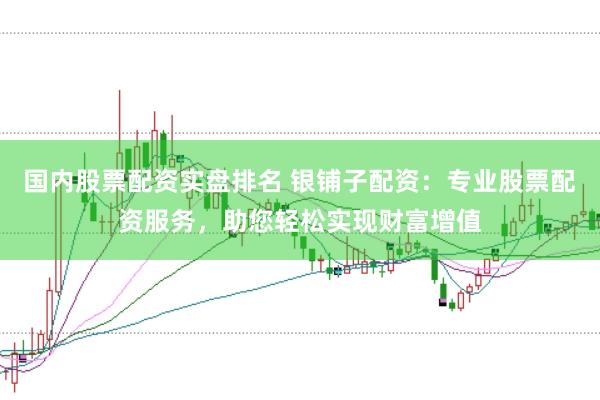 国内股票配资实盘排名 银铺子配资：专业股票配资服务，助您轻松实现财富增值
