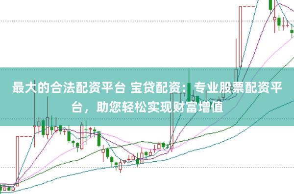 最大的合法配资平台 宝贷配资：专业股票配资平台，助您轻松实现财富增值