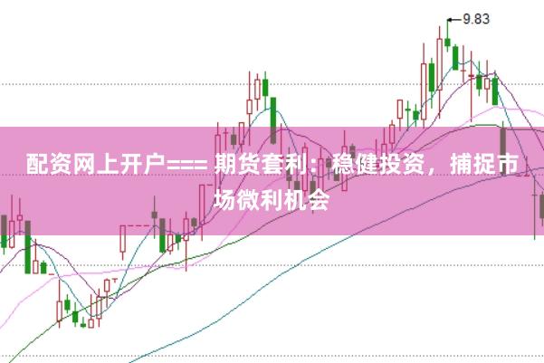 配资网上开户=== 期货套利：稳健投资，捕捉市场微利机会
