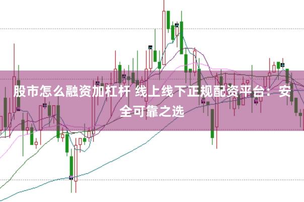 股市怎么融资加杠杆 线上线下正规配资平台：安全可靠之选
