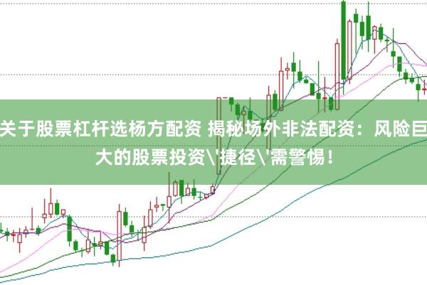 关于股票杠杆选杨方配资 揭秘场外非法配资：风险巨大的股票投资'捷径'需警惕！
