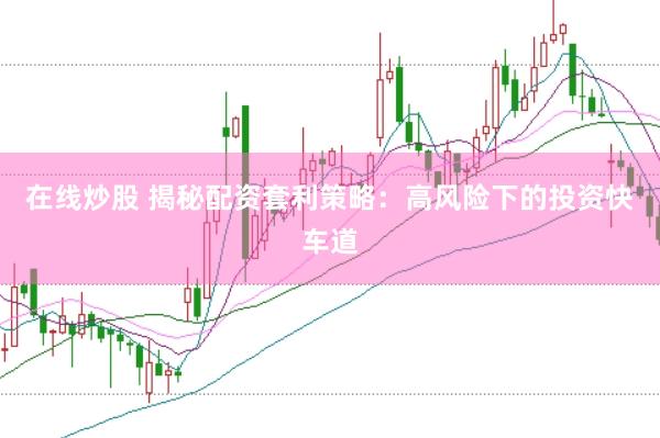 在线炒股 揭秘配资套利策略：高风险下的投资快车道