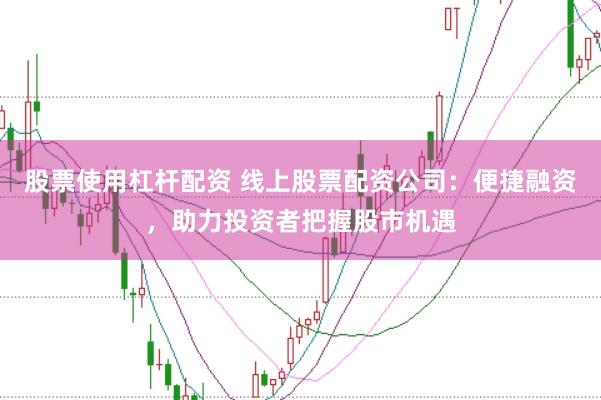 股票使用杠杆配资 线上股票配资公司：便捷融资，助力投资者把握股市机遇