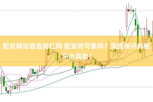 配资网站首选加杠网 配资坊可靠吗？深度测评揭秘平台风险！