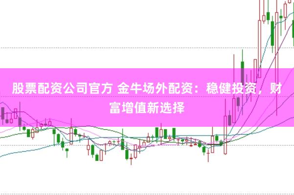 股票配资公司官方 金牛场外配资：稳健投资，财富增值新选择