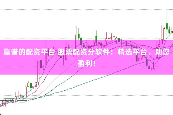靠谱的配资平台 股票配资分软件：精选平台，助您盈利！