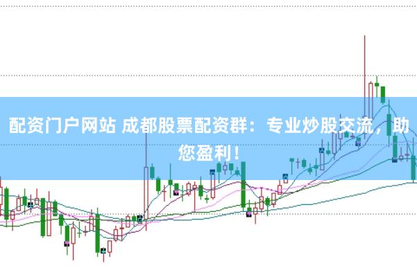配资门户网站 成都股票配资群：专业炒股交流，助您盈利！